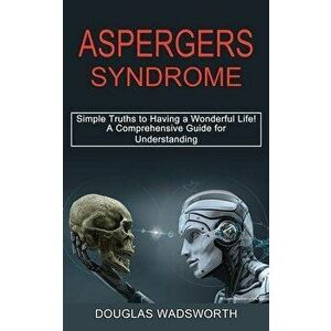 Aspergers Syndrome: A Comprehensive Guide for Understanding (Simple Truths to Having a Wonderful Life!), Paperback - Douglas Wadsworth imagine