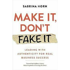 Make It, Don't Fake It: Leading with Authenticity for Real Business Success, Paperback - Sabrina Horn imagine