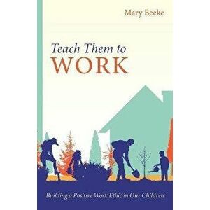 Teach Them to Work: Building a Positive Work Ethic in Our Children, Paperback - Mary Beeke imagine