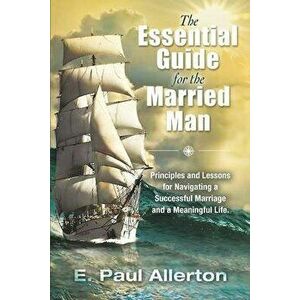 The Essential Guide for the Married Man: Principles and Lessons for Navigating a Successful Marriage and a Meaningful Life - E. Paul Allerton imagine