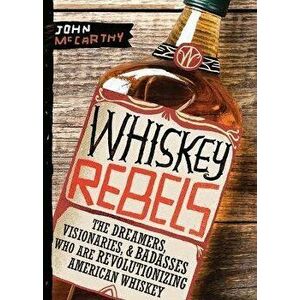 Whiskey Rebels: The Dreamers, Visionaries & Badasses Who Are Revolutionizing American Whiskey, Paperback - John McCarthy imagine