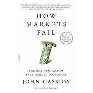 How Markets Fail: The Rise and Fall of Free Market Economics, Paperback - John Cassidy imagine