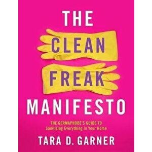 The Clean Freak Manifesto: The Germaphobe's Guide to Sanitizing Everything in Your Home, Paperback - Tara D. Garner imagine