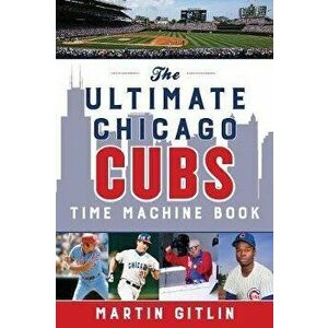 The Ultimate Chicago Cubs Time Machine Book, Paperback - Martin Gitlin imagine