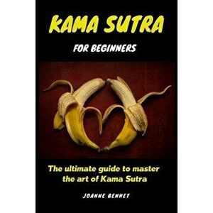 Kama Sutra for beginners: The ultimate guide to master the art of Kama Sutra, Paperback - Joanne Bennet imagine
