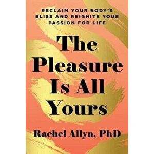 The Pleasure Is All Yours: Reclaim Your Body's Bliss and Reignite Your Passion for Life, Paperback - Rachel Allyn imagine