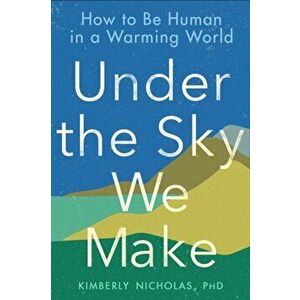Under the Sky We Make: How to Be Human in a Warming World, Paperback - Kimberly Nicholas imagine