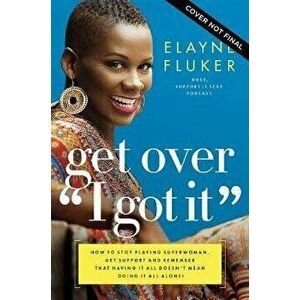 Get Over 'i Got It': How to Stop Playing Superwoman, Get Support, and Remember That Having It All Doesn't Mean Doing It All Alone - Elayne Fluker imagine