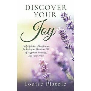Discover Your Joy: Daily Splashes of Inspiration for Living an Abundant Life of Happiness, Blessings, and Inner Peace - Louise Pistole imagine