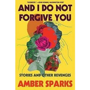 And I Do Not Forgive You: Stories and Other Revenges, Paperback - Amber Sparks imagine