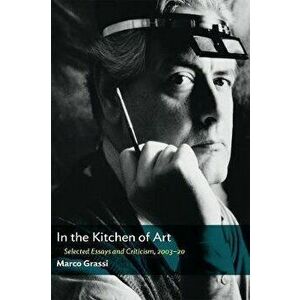 In the Kitchen of Art: Selected Essays and Criticism, 2003-20, Paperback - Marco Grassi imagine