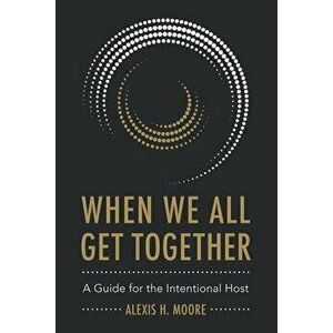 When We All Get Together: A Guide for the Intentional Host, Paperback - Alexis H. Moore imagine