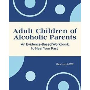 Adult Children of Alcoholic Parents: An Evidence-Based Workbook to Heal Your Past, Paperback - Kara Lissy imagine