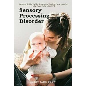 Sensory Processing Disorder: Parent's Guide To The Treatment Options You Need to Help Your Child with SPD, Paperback - Larry Jane Clew imagine