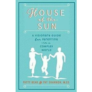 House of the Sun: A Visionary Guide for Parenting in a Complex World, Paperback - M. Ed Pat Shannon imagine