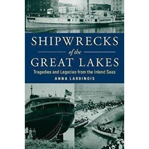 Shipwrecks of the Great Lakes: Tragedies and Legacies from the Inland Seas, Paperback - Anna Lardinois imagine