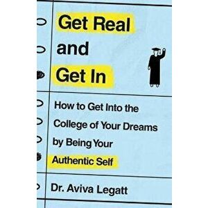 Get Real and Get in: How to Get Into the College of Your Dreams by Being Your Authentic Self, Paperback - Aviva Legatt imagine