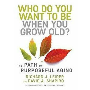 Who Do You Want to Be When You Grow Old?: The Path of Purposeful Aging, Hardcover - Richard J. Leider imagine