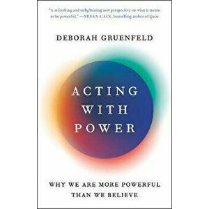 Acting with Power: Why We Are More Powerful Than We Believe, Paperback - Deborah Gruenfeld imagine
