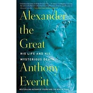 Alexander the Great: His Life and His Mysterious Death, Paperback - Anthony Everitt imagine