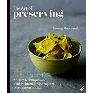 The Art of Preserving: Ancient Techniques and Modern Inventions to Capture Every Season in a Jar, Hardcover - Emma MacDonald imagine