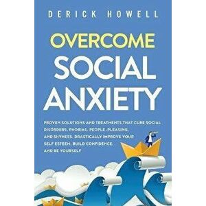 Overcome Social Anxiety: Proven Solutions and Treatments That Cure Social Disorders, Phobias, People-Pleasing, and Shyness. Drastically Improve - Deri imagine
