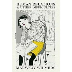 Human Relations and Other Difficulties: Essays, Paperback - Mary-Kay Wilmers imagine