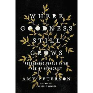 Where Goodness Still Grows: Reclaiming Virtue in an Age of Hypocrisy, Paperback - Amy Peterson imagine