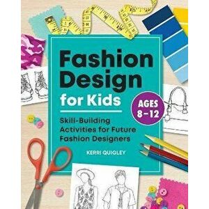 Fashion Design for Kids: Skill-Building Activities for Future Fashion Designers, Paperback - Kerri Quigley imagine