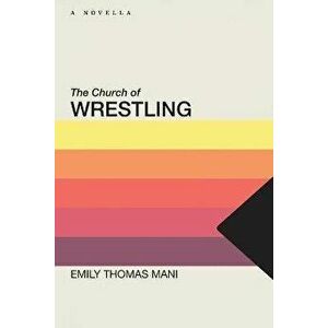 The Church of Wrestling, Paperback - Emily Thomas Mani imagine