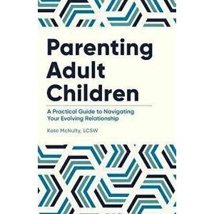 Parenting Adult Children: A Practical Guide to Navigating Your Evolving Relationship, Paperback - Kate McNulty imagine