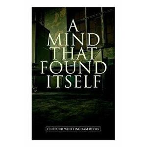 A Mind That Found Itself: A Groundbreaking Memoir Which Influenced Normalizing Mental Health Issues & Mental Hygiene - Clifford Whittingham Beers imagine
