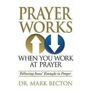 Prayer Works When You Work at Prayer: Following Jesus' Example in Prayer, Paperback - Mark Becton imagine