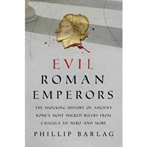 Evil Roman Emperors: The Shocking History of Ancient Rome's Most Wicked Rulers from Caligula to Nero and More, Paperback - Phillip Barlag imagine