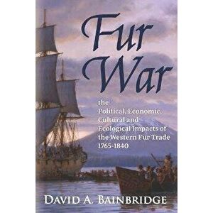 Fur War: The Political, Economic, Cultural and Ecological Impacts of the Western Fur Trade 1765-1840, Paperback - David A. Bainbridge imagine