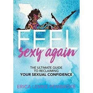 Feel Sexy Again: The Ultimate Guide to Reclaiming Your Sexual Confidence, Paperback - Erica Lemke-Pembroke imagine