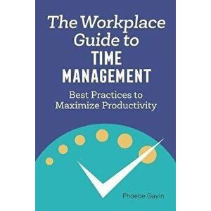 The Workplace Guide to Time Management: Best Practices to Maximize Productivity, Paperback - Phoebe Gavin imagine