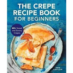 The Crepe Recipe Book for Beginners: 60+ Sweet and Savory Crepes, Paperback - Ann Costlow imagine