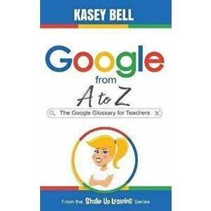 Google from A to Z: The Google Glossary for Teachers, Paperback - Kasey Bell imagine