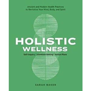 Holistic Wellness: Ancient and Modern Health Practices to Revitalize Your Mind, Body, and Spirit, Paperback - Sarah Baker imagine