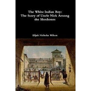 The White Indian Boy: The Story of Uncle Nick Among the Shoshones, Paperback - Elijah Nicholas Wilson imagine