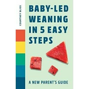 Baby Led Weaning in 5 Easy Steps: A New Parent's Guide, Paperback - Courtney Bliss imagine