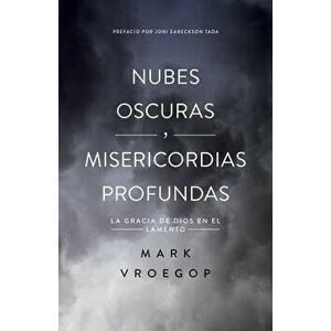 Nubes Oscuras, Misericordia Profunda: Descubre La Gracia de Dios En El Lamento, Paperback - Mark Vroegop imagine