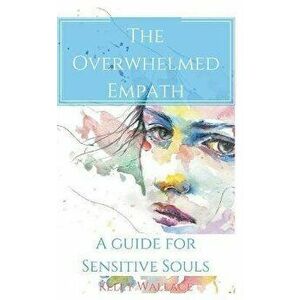 The Overwhelmed Empath - A Guide For Sensitive Souls, Paperback - Kelly Wallace imagine