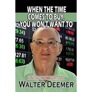 When The Time Comes To Buy, You Won't Want To: Timeless pieces of wit and wisdom compiled by a Wall Street legend - Walter Deemer imagine