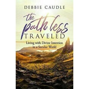 The Path Less Traveled: Living with Divine Intention in a Secular World, Paperback - Debbie Caudle imagine