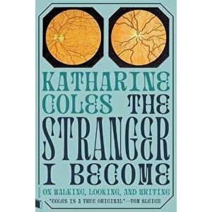 The Stranger I Become: On Walking, Looking, and Writing, Paperback - Katharine Coles imagine