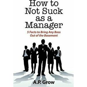 How to Not Suck as a Manager: 5 Facts to Bring Any Boss Out of the Basement, Paperback - A. Grow imagine