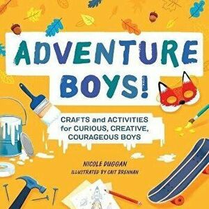 Adventure Boys!: Crafts and Activities for Curious, Creative, Courageous Boys, Paperback - Nicole Duggan imagine