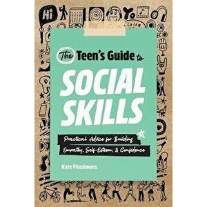 The Teen's Guide to Social Skills: Practical Advice for Building Empathy, Self-Esteem, and Confidence, Paperback - Kate Fitzsimons imagine